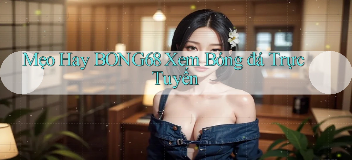 mẹo hay bong68 xem bóng đá trực tuyến
