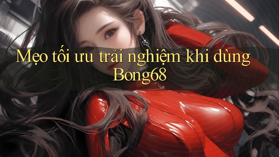 Mẹo tối ưu trải nghiệm khi dùng Bong68