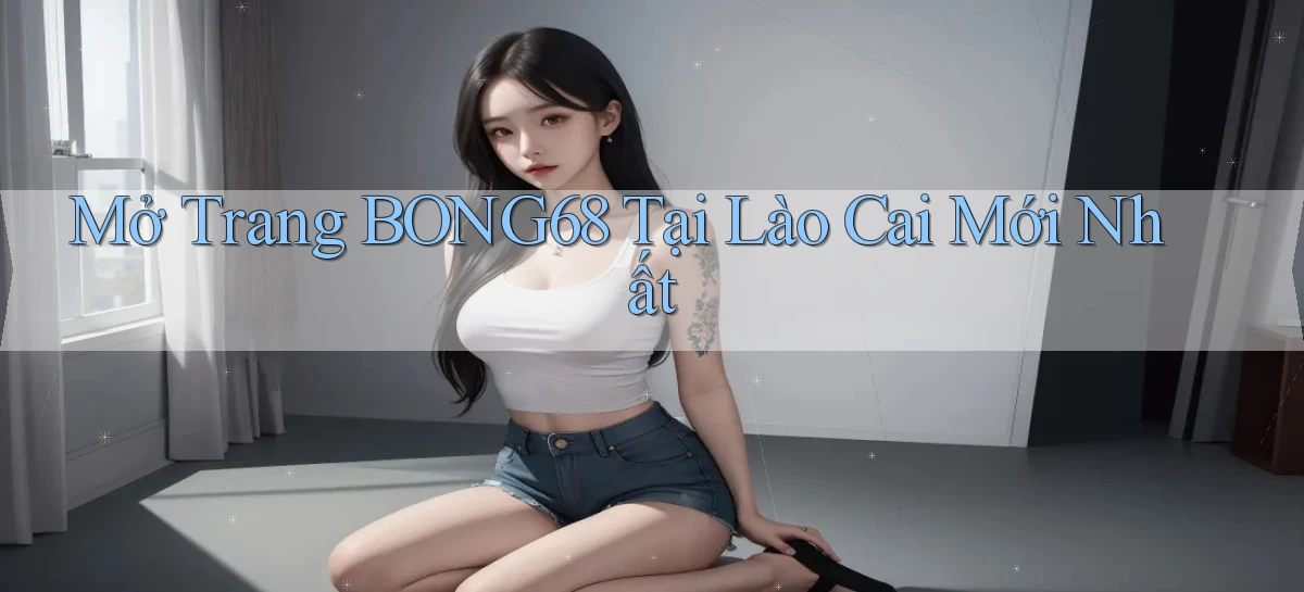mở trang bong68 tại Lào Cai mới nhất