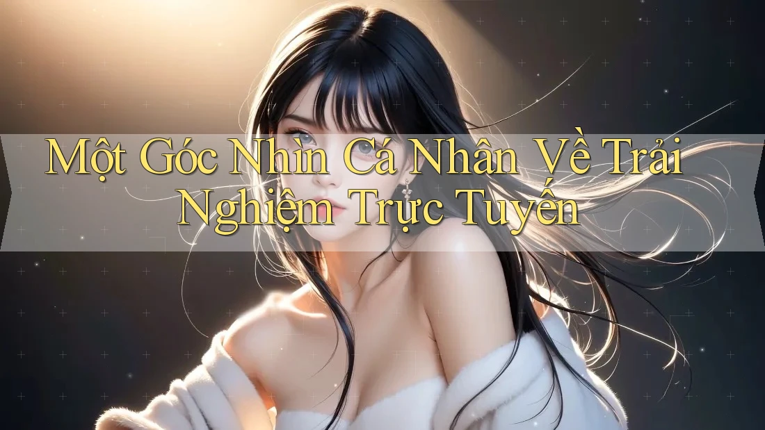 Một Góc Nhìn Cá Nhân Về Trải Nghiệm Trực Tuyến
