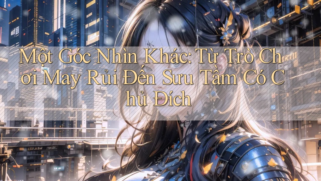 Một Góc Nhìn Khác: Từ Trò Chơi May Rủi Đến Sưu Tầm Có Chủ Đích Một Góc Nhìn Khác: Từ Trò Chơi May Rủi Đến Sưu Tầm Có Chủ Đích