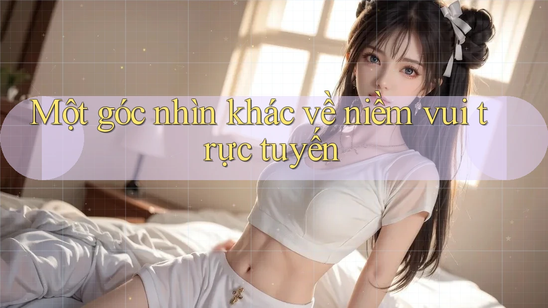 Một góc nhìn khác về niềm vui trực tuyến Một góc nhìn khác về niềm vui trực tuyến