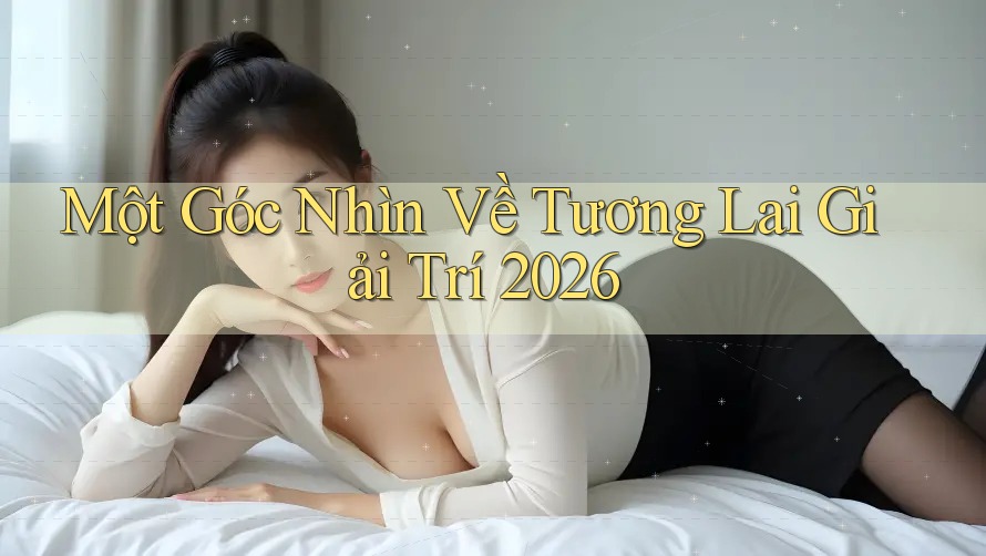 Một Góc Nhìn Về Tương Lai Giải Trí 2026 Một Góc Nhìn Về Tương Lai Giải Trí 2026