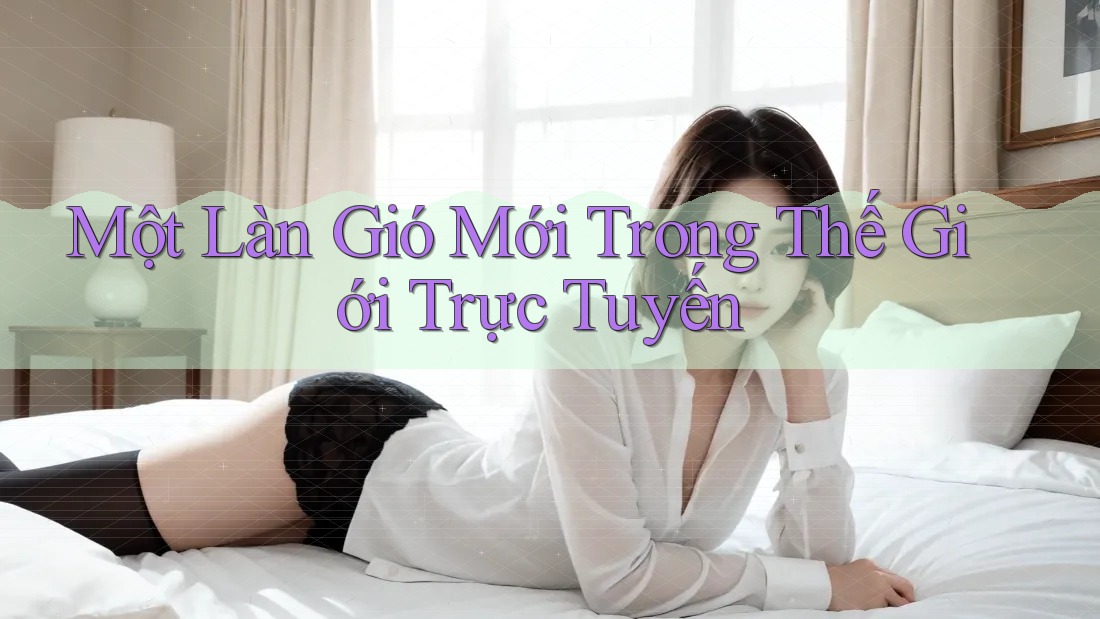 Một Làn Gió Mới Trong Thế Giới Trực Tuyến Một Làn Gió Mới Trong Thế Giới Trực Tuyến