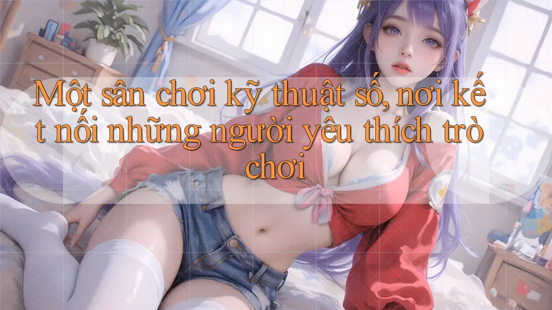 Một sân chơi kỹ thuật số, nơi kết nối những người yêu thích trò chơi Một sân chơi kỹ thuật số, nơi kết nối những người yêu thích trò chơi