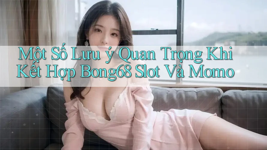Một Số Lưu ý Quan Trọng Khi Kết Hợp Bong68 Slot Và Momo