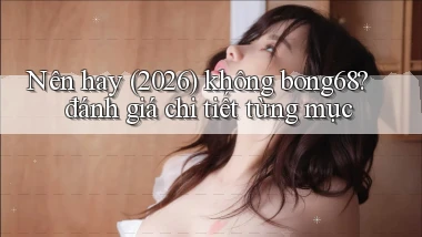 Nên hay (2026) không bong68 đánh giá chi tiết từng mục