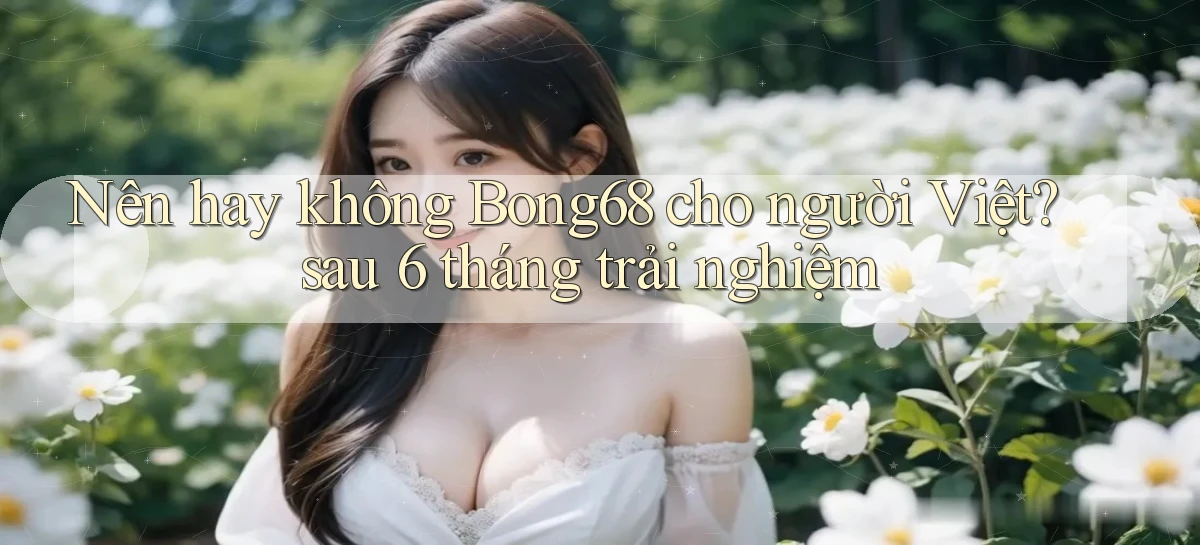 Nên hay không Bong68 cho người Việt sau 6 tháng trải nghiệm