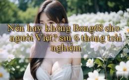 Nên hay không Bong68 cho người Việt sau 6 tháng trải nghiệm