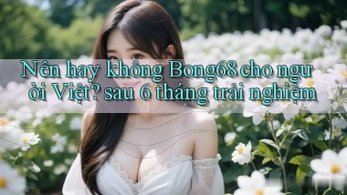 Nên hay không Bong68 cho người Việt sau 6 tháng trải nghiệm