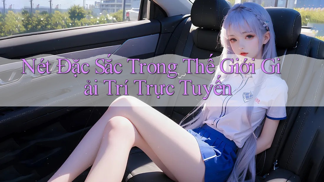 Nét Đặc Sắc Trong Thế Giới Giải Trí Trực Tuyến