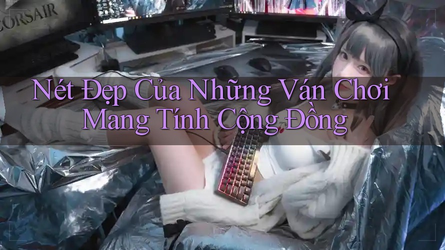 Nét Đẹp Của Những Ván Chơi Mang Tính Cộng Đồng Nét Đẹp Của Những Ván Chơi Mang Tính Cộng Đồng