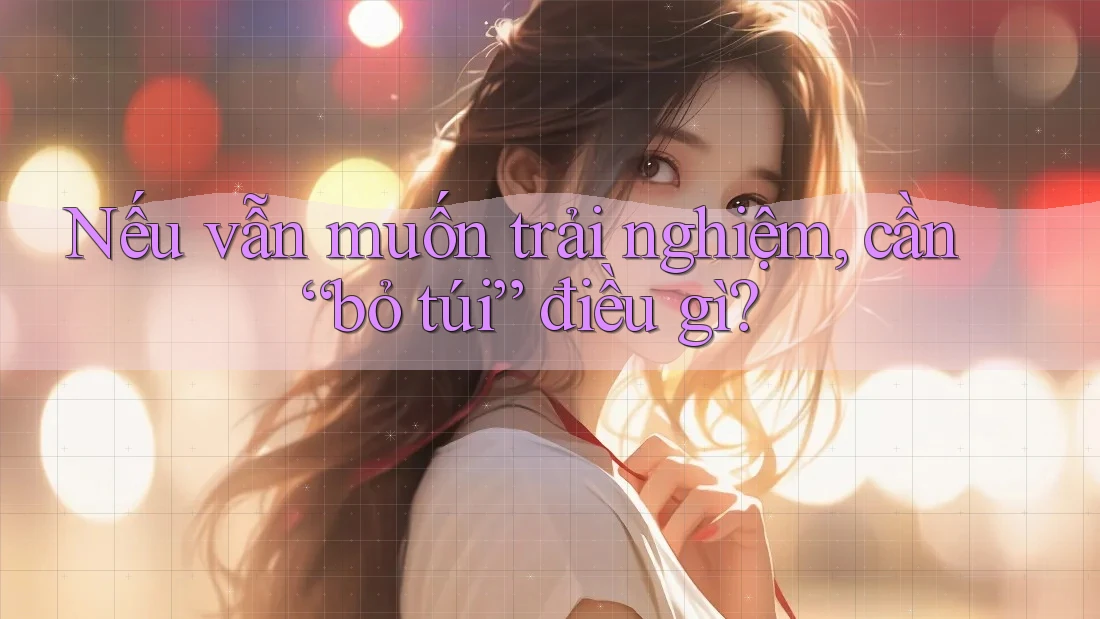 Nếu Vẫn Muốn Trải Nghiệm, Cần “Bỏ Túi” Điều Gì?