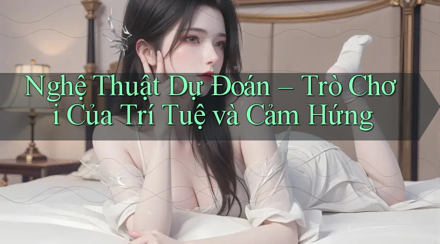 Nghệ Thuật Dự Đoán – Trò Chơi Của Trí Tuệ và Cảm Hứng Nghệ Thuật Dự Đoán – Trò Chơi Của Trí Tuệ và Cảm Hứng