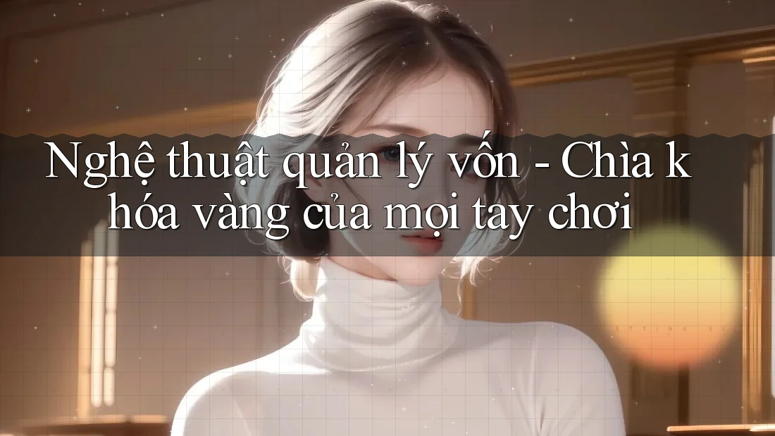 Nghệ thuật quản lý vốn - Chìa khóa vàng của mọi tay chơi