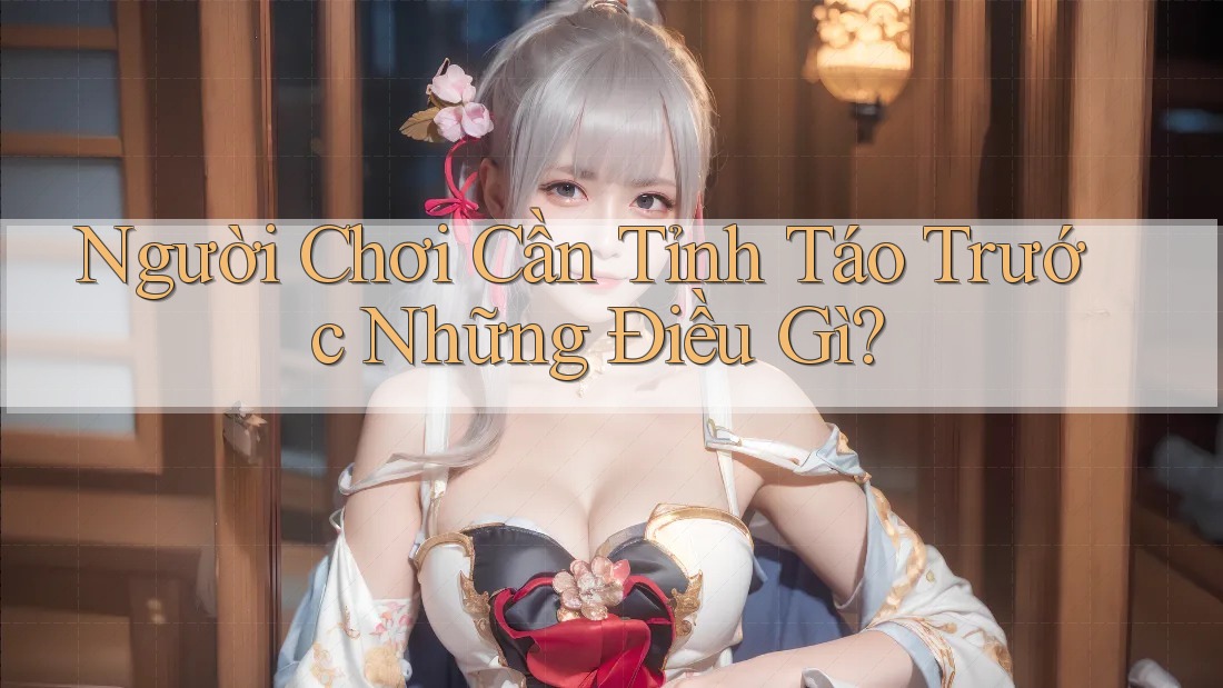 Người Chơi Cần Tỉnh Táo Trước Những Điều Gì? Người Chơi Cần Tỉnh Táo Trước Những Điều Gì?
