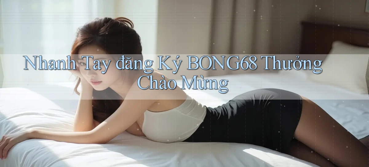 nhanh tay đăng ký bong68 thưởng chào mừng