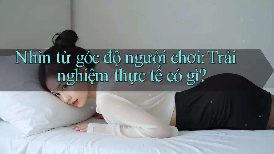 Nhìn từ góc độ người chơi: Trải nghiệm thực tế có gì? Nhìn từ góc độ người chơi: Trải nghiệm thực tế có gì?