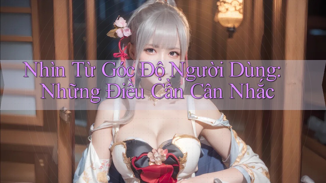 Nhìn Từ Góc Độ Người Dùng: Những Điều Cần Cân Nhắc Nhìn Từ Góc Độ Người Dùng: Những Điều Cần Cân Nhắc