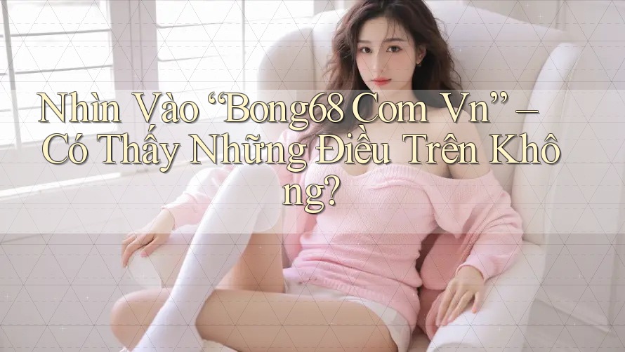 Nhìn Vào “Bong68 Com Vn” – Có Thấy Những Điều Trên Không?