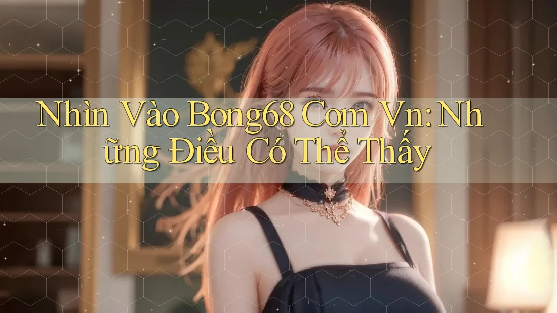Nhìn Vào Bong68 Com Vn: Những Điều Có Thể Thấy