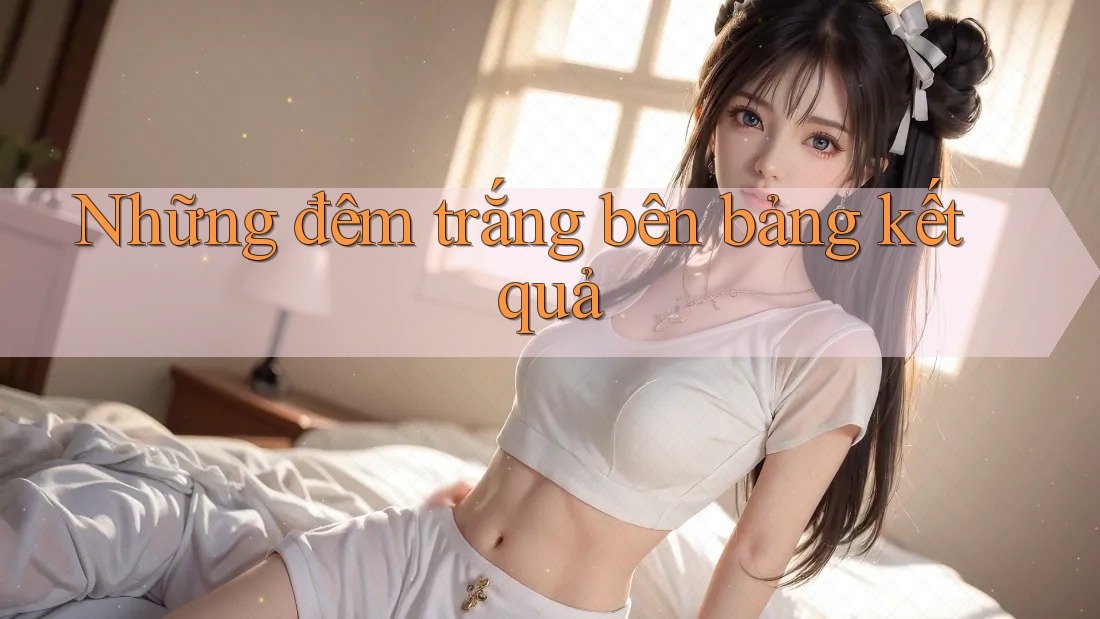 Những đêm trắng bên bảng kết quả Những đêm trắng bên bảng kết quả