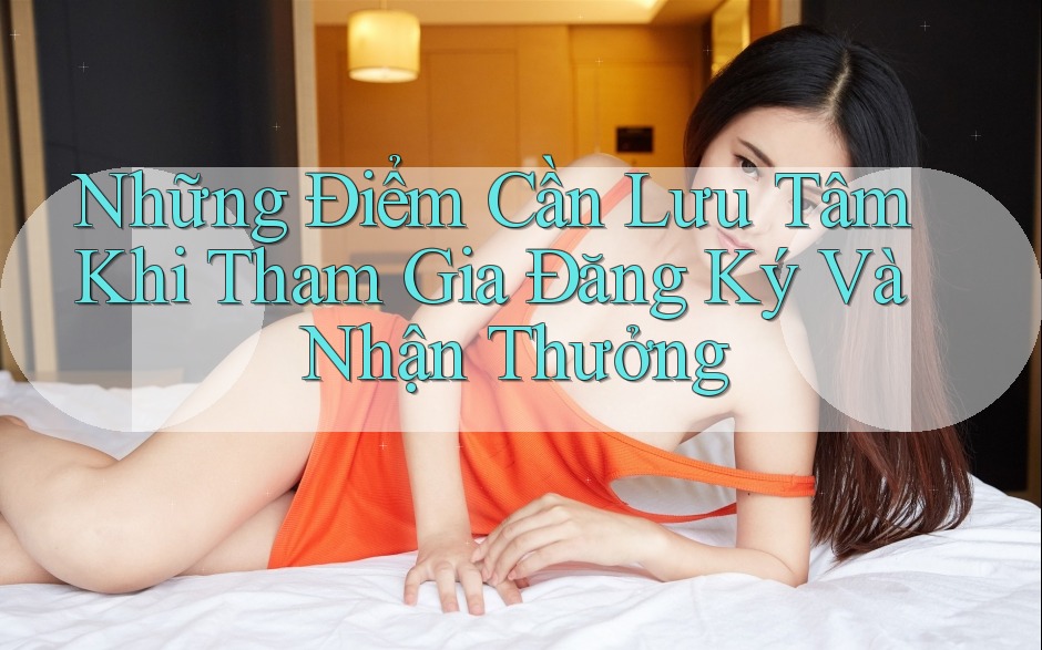 Những Điểm Cần Lưu Tâm Khi Tham Gia Đăng Ký Và Nhận Thưởng Những Điểm Cần Lưu Tâm Khi Tham Gia Đăng Ký Và Nhận Thưởng