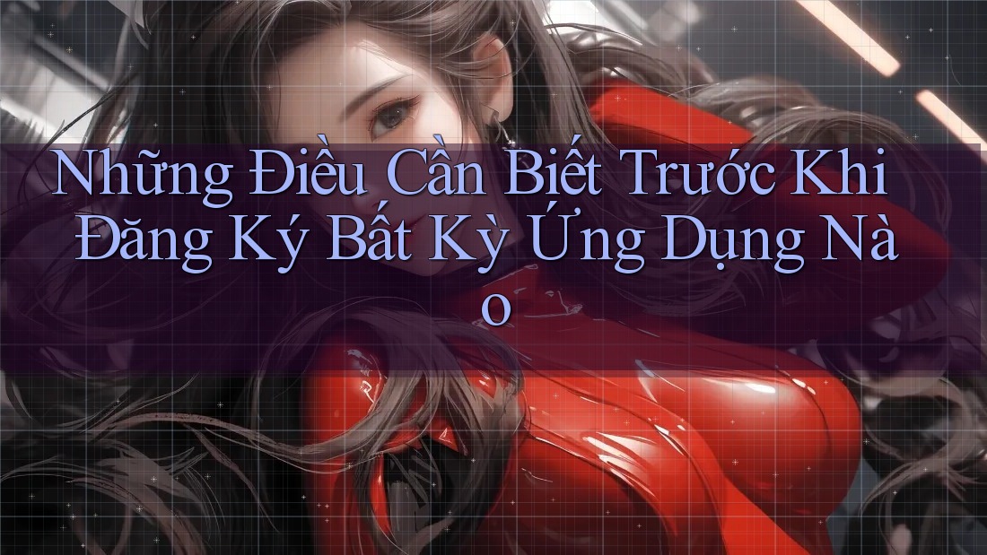 Những Điều Cần Biết Trước Khi Đăng Ký Bất Kỳ Ứng Dụng Nào Những Điều Cần Biết Trước Khi Đăng Ký Bất Kỳ Ứng Dụng Nào