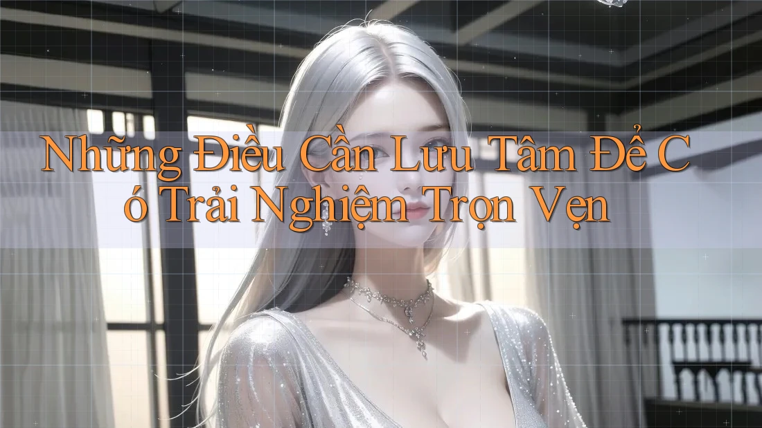 Những Điều Cần Lưu Tâm Để Có Trải Nghiệm Trọn Vẹn Những Điều Cần Lưu Tâm Để Có Trải Nghiệm Trọn Vẹn