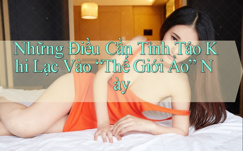 Những Điều Cần Tỉnh Táo Khi Lạc Vào “Thế Giới Ảo” Này