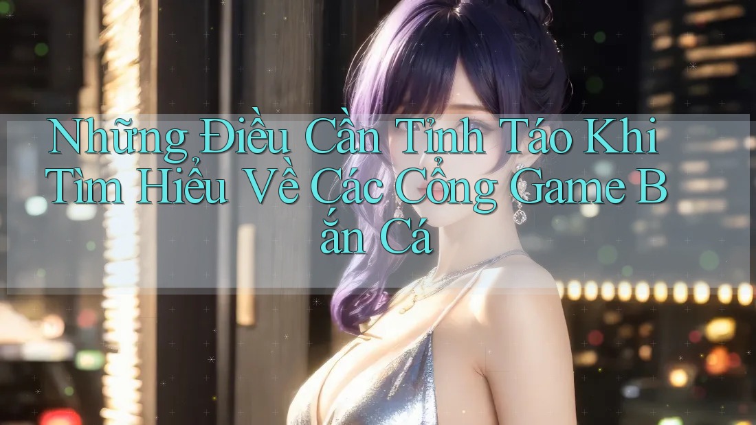 Những Điều Cần Tỉnh Táo Khi Tìm Hiểu Về Các Cổng Game Bắn Cá Những Điều Cần Tỉnh Táo Khi Tìm Hiểu Về Các Cổng Game Bắn Cá