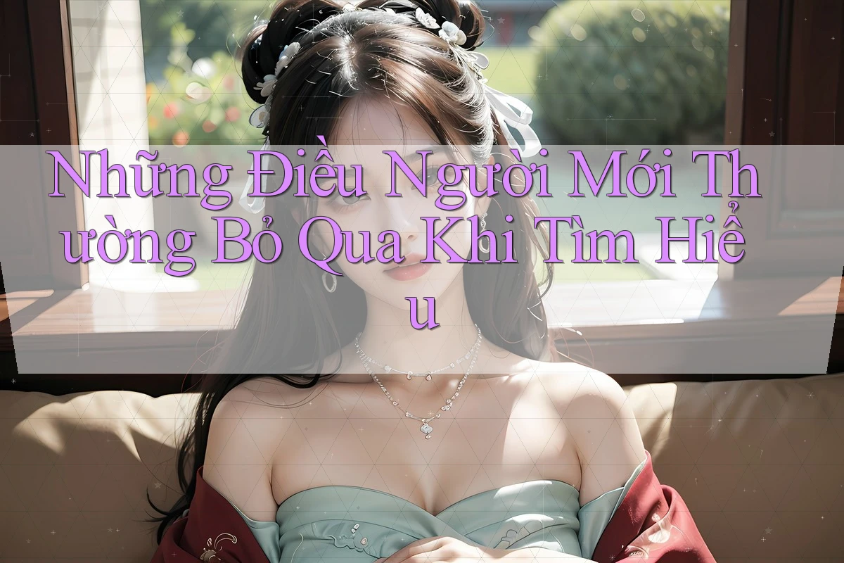 Những Điều Người Mới Thường Bỏ Qua Khi Tìm Hiểu