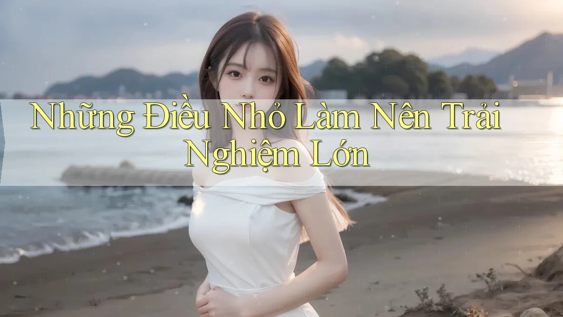 Những Điều Nhỏ Làm Nên Trải Nghiệm Lớn