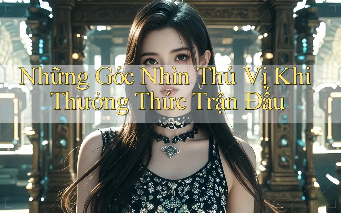 Những Góc Nhìn Thú Vị Khi Thưởng Thức Trận Đấu Những Góc Nhìn Thú Vị Khi Thưởng Thức Trận Đấu