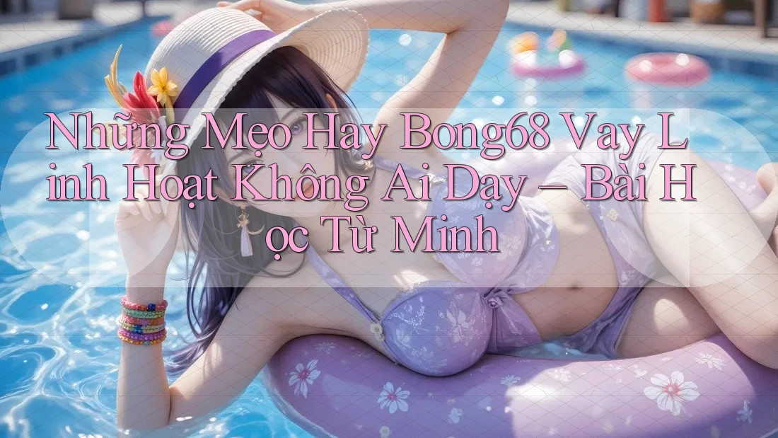 Những Mẹo Hay Bong68 Vay Linh Hoạt Không Ai Dạy – Bài Học Từ Minh