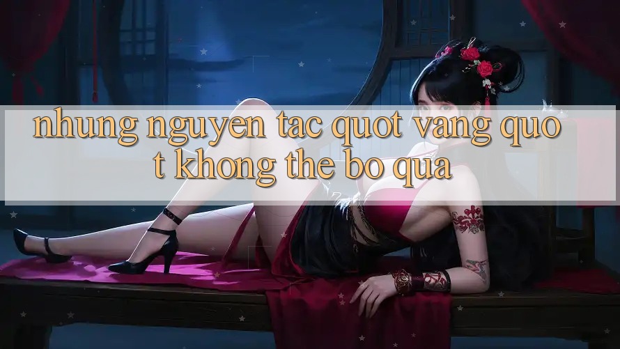 Những Nguyên Tắc " Vàng" Không Thể Bỏ Qua Những Nguyên Tắc " Vàng" Không Thể Bỏ Qua