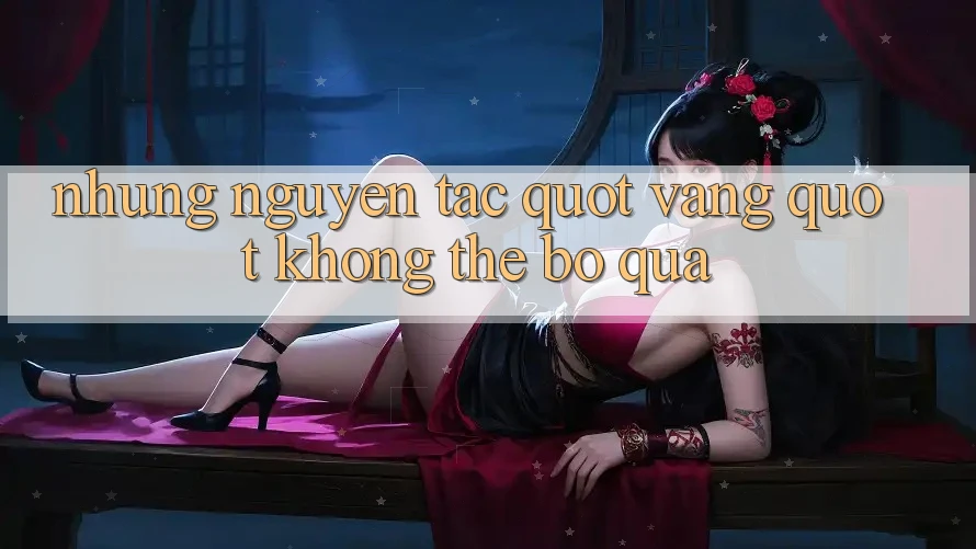 Những Nguyên Tắc " Vàng" Không Thể Bỏ Qua