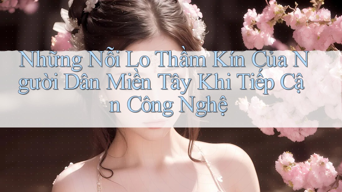 Những Nỗi Lo Thầm Kín Của Người Dân Miền Tây Khi Tiếp Cận Công Nghệ Những Nỗi Lo Thầm Kín Của Người Dân Miền Tây Khi Tiếp Cận Công Nghệ