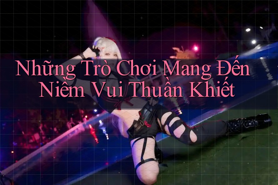 Những Trò Chơi Mang Đến Niềm Vui Thuần Khiết