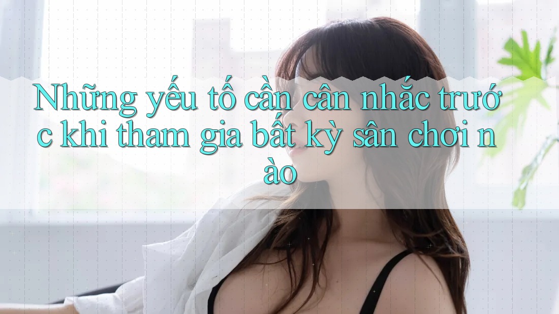 Những yếu tố cần cân nhắc trước khi tham gia bất kỳ sân chơi nào