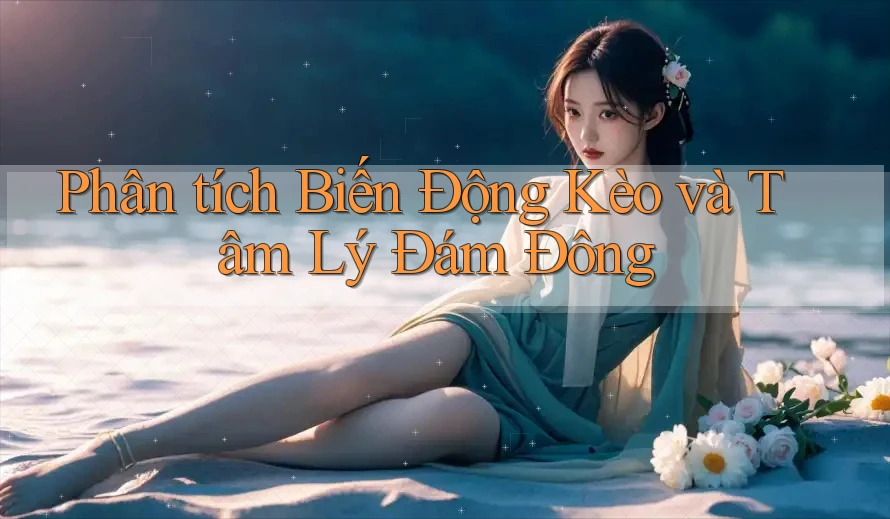 Phân tích Biến Động Kèo và Tâm Lý Đám Đông Phân tích Biến Động Kèo và Tâm Lý Đám Đông