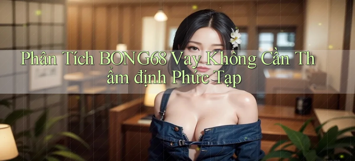 phân tích bong68 vay không cần thẩm định phức tạp