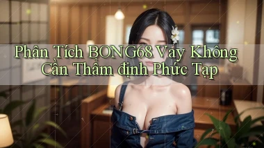 phân tích bong68 vay không cần thẩm định phức tạp