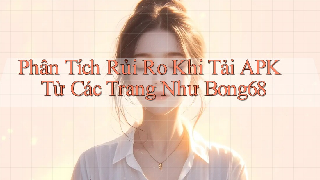 Phân Tích Rủi Ro Khi Tải APK Từ Các Trang Như Bong68