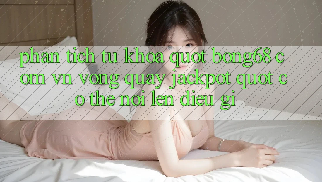 Phân tích từ khóa: " bong68 com vn vòng quay jackpot" có thể nói lên điều gì?