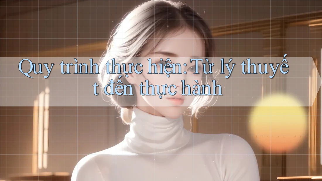 Quy trình thực hiện: Từ lý thuyết đến thực hành Quy trình thực hiện: Từ lý thuyết đến thực hành