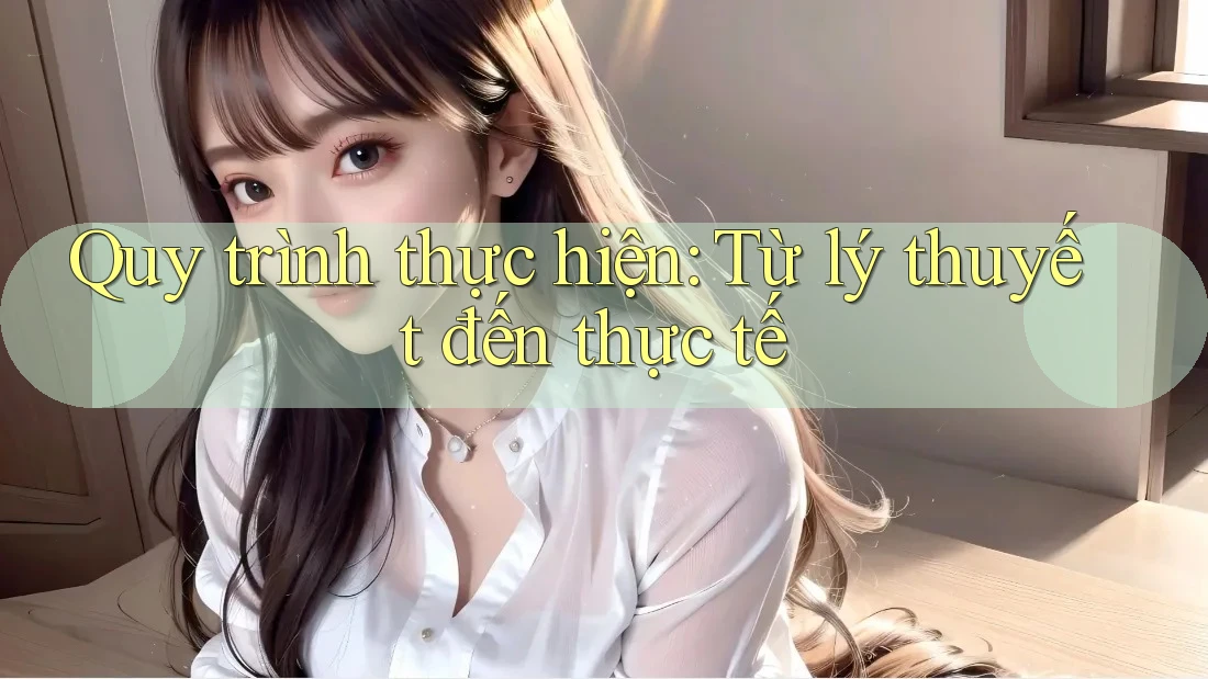 Quy trình thực hiện: Từ lý thuyết đến thực tế