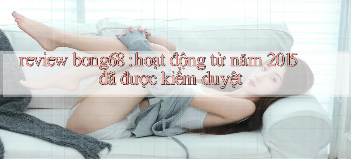 review bong68 hoạt động từ năm 2015 đã được kiểm duyệt