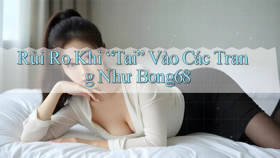 Rủi Ro Khi “Tai” Vào Các Trang Như Bong68 Rủi Ro Khi “Tai” Vào Các Trang Như Bong68