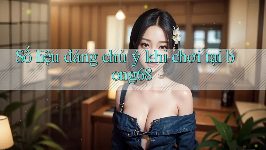 Số liệu đáng chú ý khi chơi tại bong68